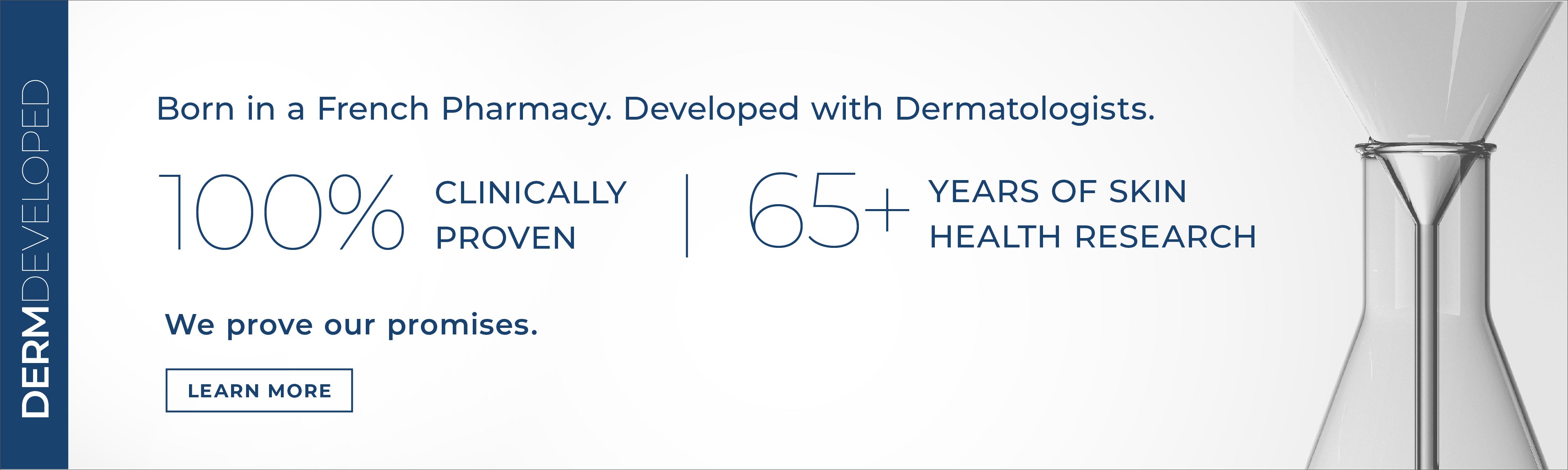 Derm Developed. Born in a French Pharmacy. Developed with Dermatologists. 100% clinically proven. 65+ years of skin health research. We prove our promises. Learn more. 